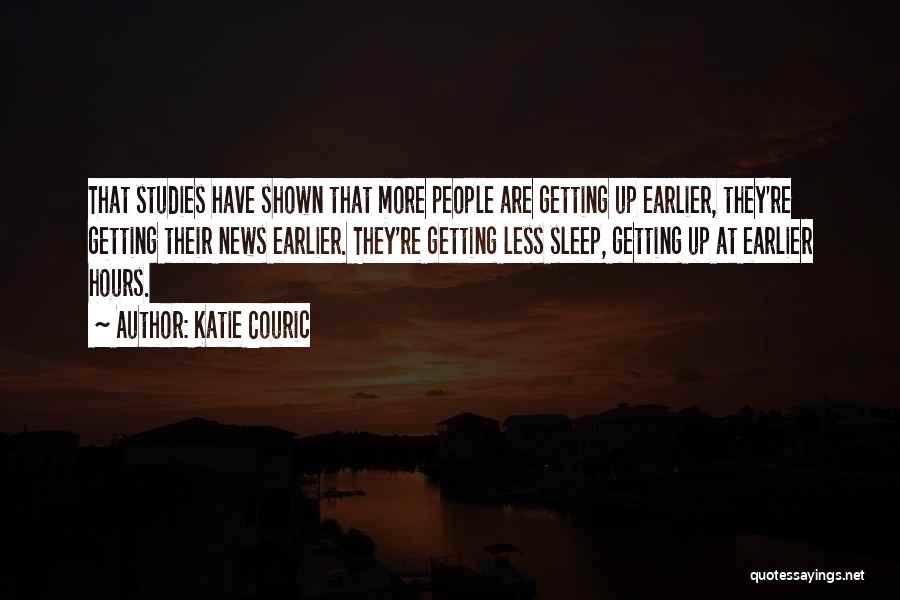 Katie Couric Quotes: That Studies Have Shown That More People Are Getting Up Earlier, They're Getting Their News Earlier. They're Getting Less Sleep,