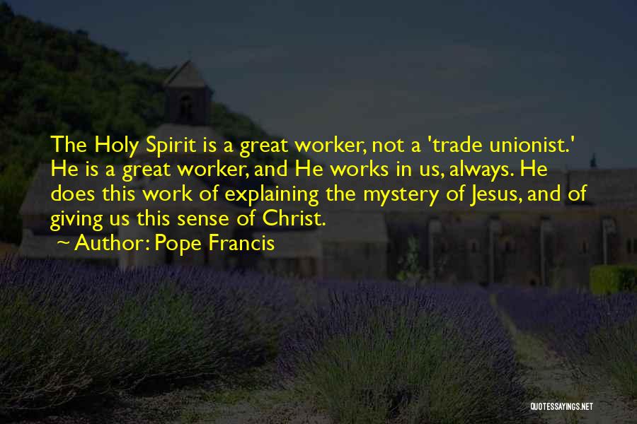 Pope Francis Quotes: The Holy Spirit Is A Great Worker, Not A 'trade Unionist.' He Is A Great Worker, And He Works In