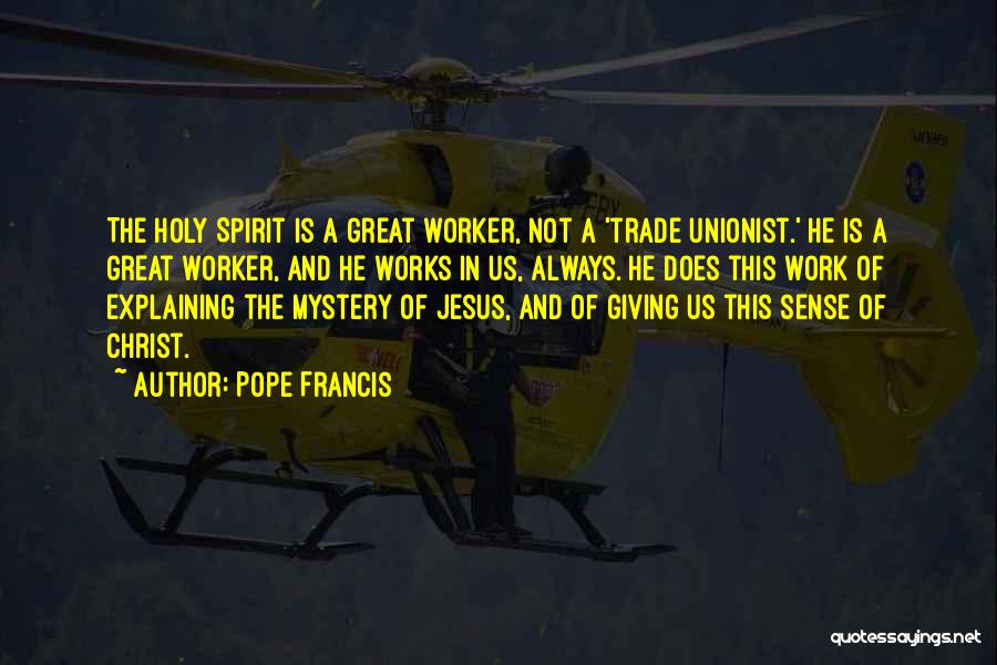Pope Francis Quotes: The Holy Spirit Is A Great Worker, Not A 'trade Unionist.' He Is A Great Worker, And He Works In