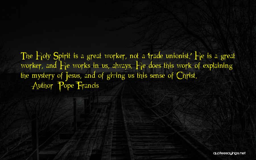 Pope Francis Quotes: The Holy Spirit Is A Great Worker, Not A 'trade Unionist.' He Is A Great Worker, And He Works In