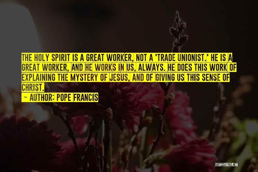 Pope Francis Quotes: The Holy Spirit Is A Great Worker, Not A 'trade Unionist.' He Is A Great Worker, And He Works In