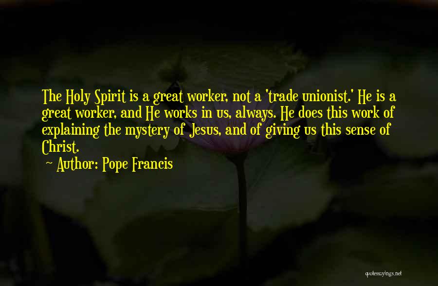 Pope Francis Quotes: The Holy Spirit Is A Great Worker, Not A 'trade Unionist.' He Is A Great Worker, And He Works In