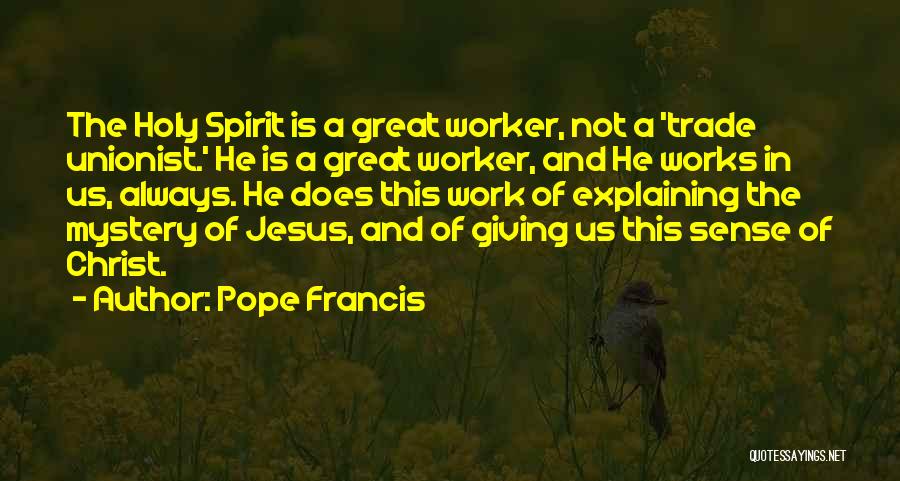 Pope Francis Quotes: The Holy Spirit Is A Great Worker, Not A 'trade Unionist.' He Is A Great Worker, And He Works In