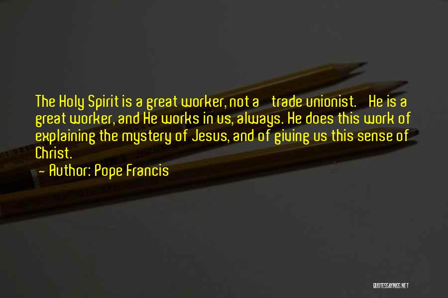 Pope Francis Quotes: The Holy Spirit Is A Great Worker, Not A 'trade Unionist.' He Is A Great Worker, And He Works In