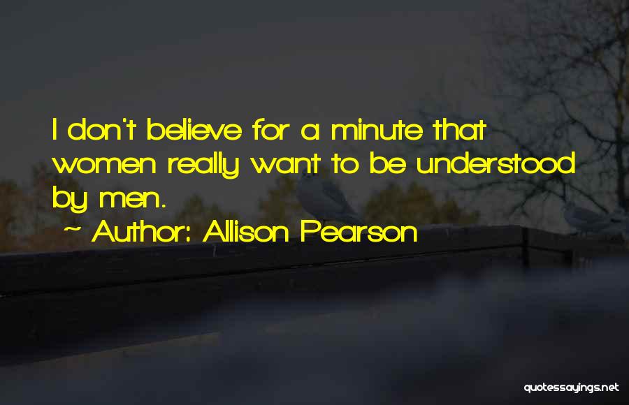 Allison Pearson Quotes: I Don't Believe For A Minute That Women Really Want To Be Understood By Men.