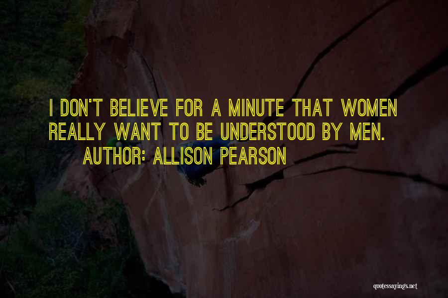 Allison Pearson Quotes: I Don't Believe For A Minute That Women Really Want To Be Understood By Men.