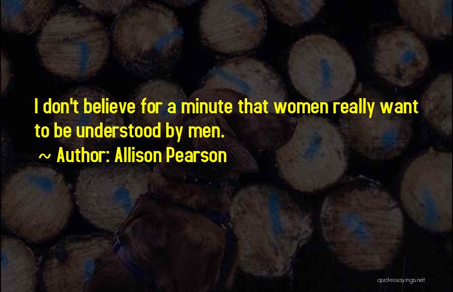 Allison Pearson Quotes: I Don't Believe For A Minute That Women Really Want To Be Understood By Men.