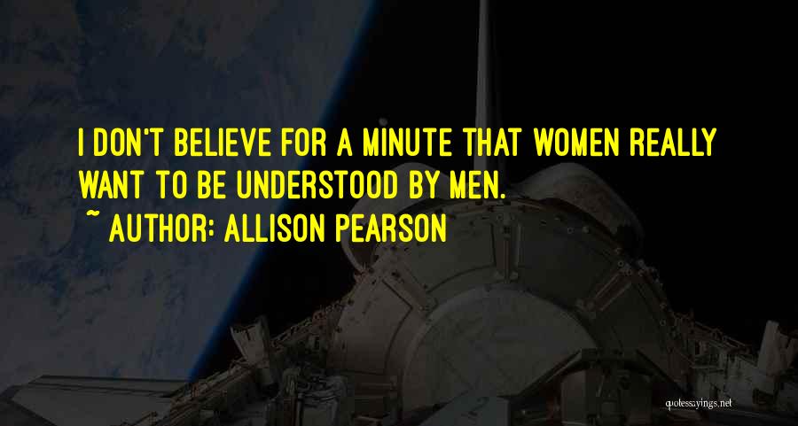 Allison Pearson Quotes: I Don't Believe For A Minute That Women Really Want To Be Understood By Men.