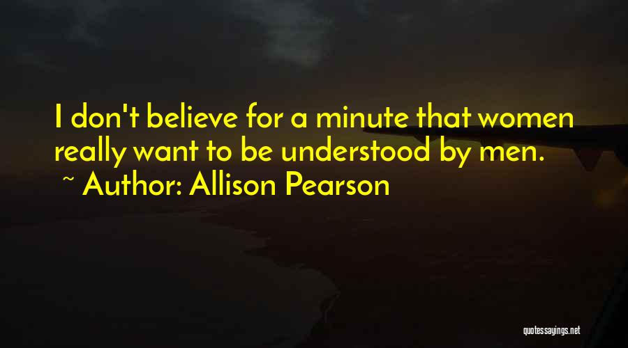 Allison Pearson Quotes: I Don't Believe For A Minute That Women Really Want To Be Understood By Men.