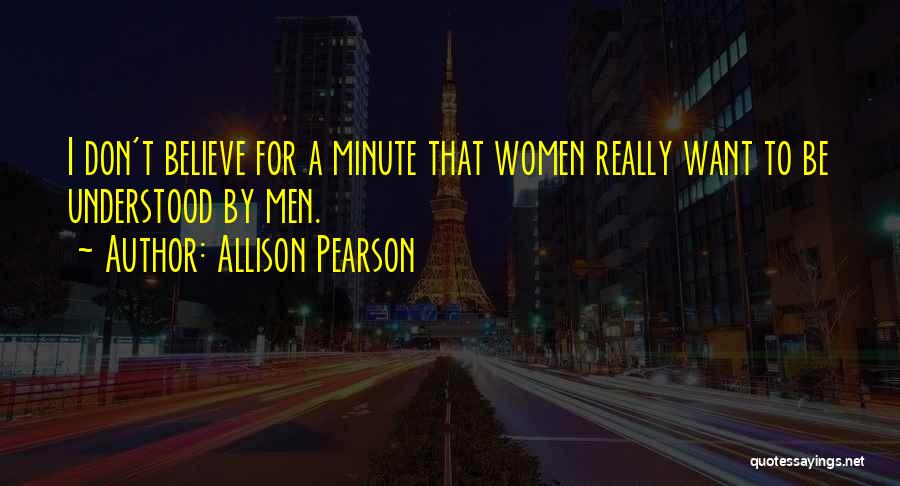 Allison Pearson Quotes: I Don't Believe For A Minute That Women Really Want To Be Understood By Men.