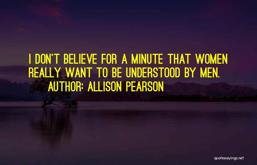 Allison Pearson Quotes: I Don't Believe For A Minute That Women Really Want To Be Understood By Men.