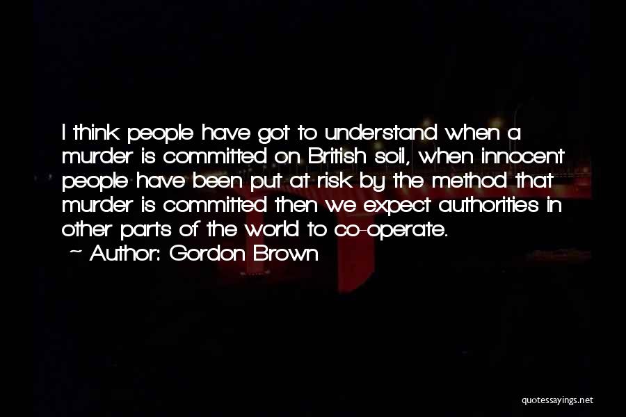 Gordon Brown Quotes: I Think People Have Got To Understand When A Murder Is Committed On British Soil, When Innocent People Have Been