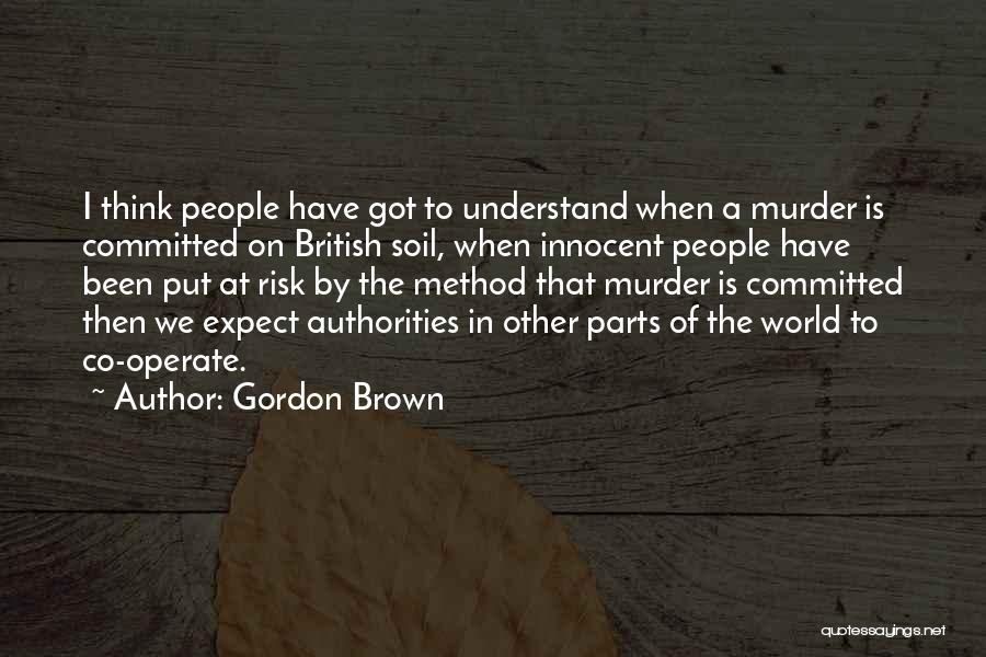 Gordon Brown Quotes: I Think People Have Got To Understand When A Murder Is Committed On British Soil, When Innocent People Have Been