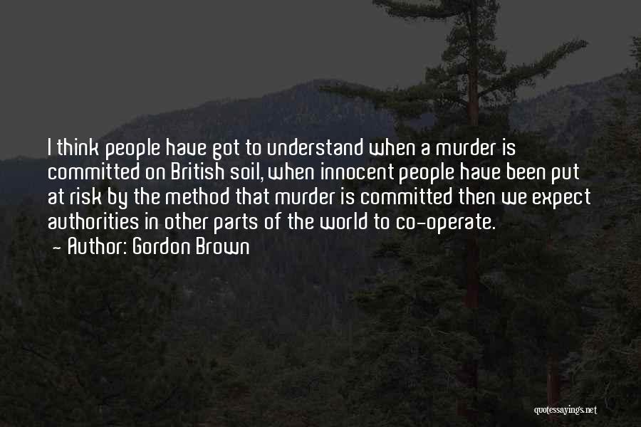 Gordon Brown Quotes: I Think People Have Got To Understand When A Murder Is Committed On British Soil, When Innocent People Have Been