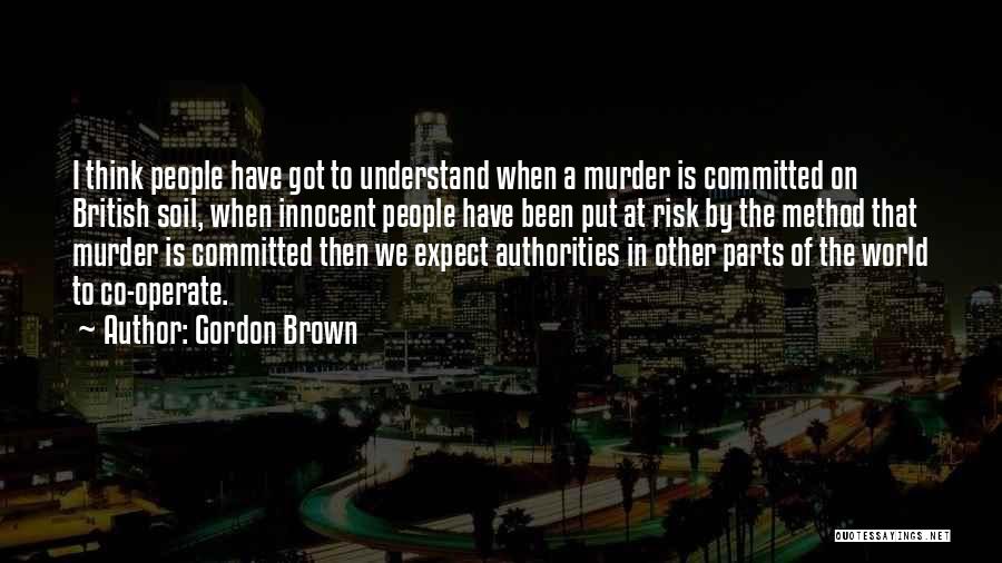 Gordon Brown Quotes: I Think People Have Got To Understand When A Murder Is Committed On British Soil, When Innocent People Have Been