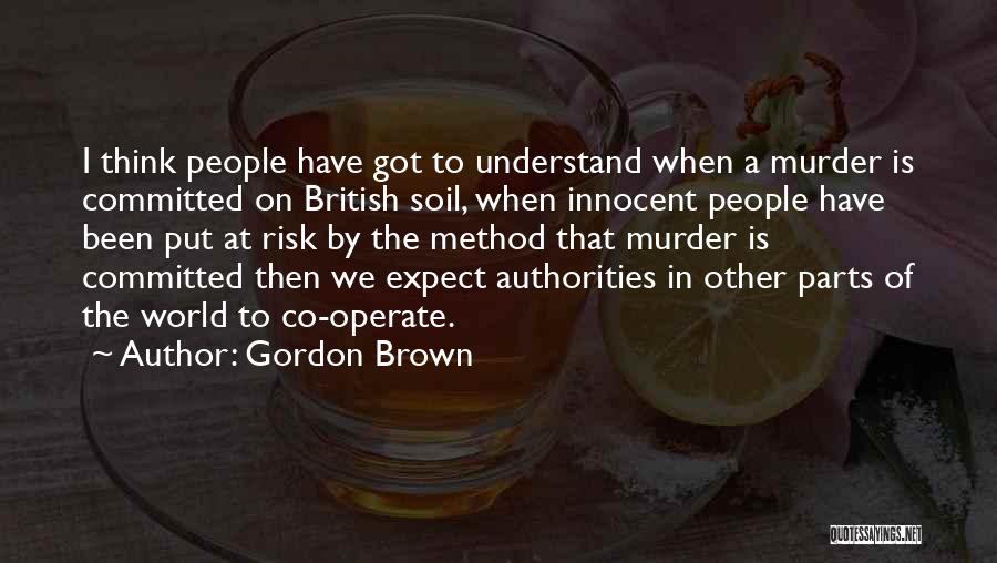 Gordon Brown Quotes: I Think People Have Got To Understand When A Murder Is Committed On British Soil, When Innocent People Have Been