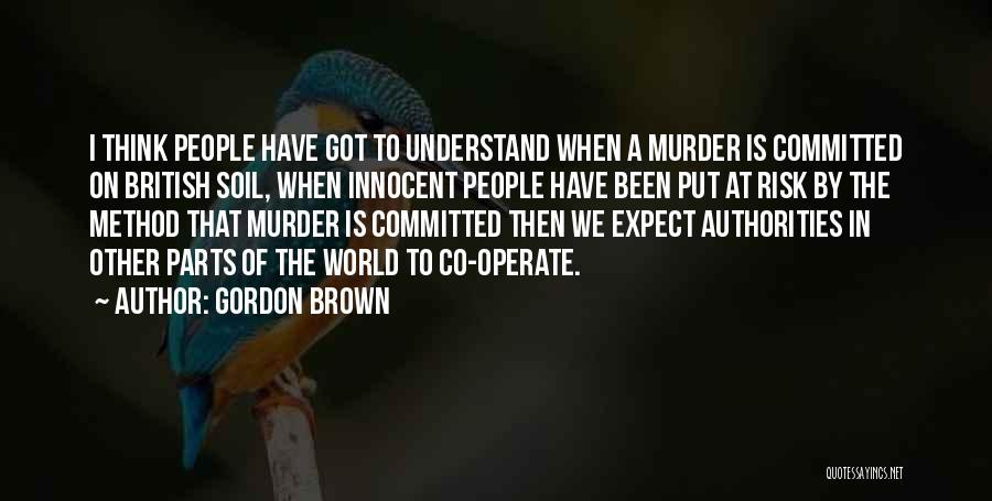 Gordon Brown Quotes: I Think People Have Got To Understand When A Murder Is Committed On British Soil, When Innocent People Have Been