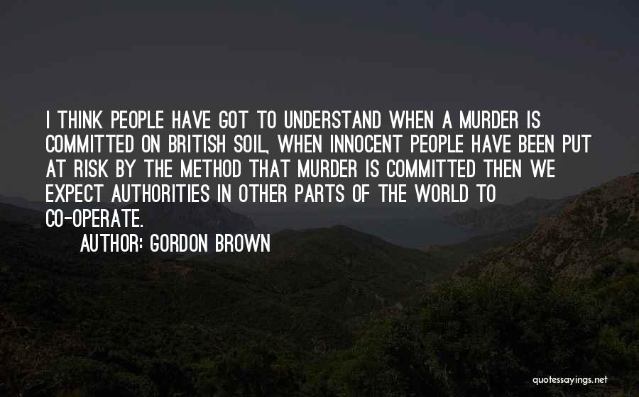 Gordon Brown Quotes: I Think People Have Got To Understand When A Murder Is Committed On British Soil, When Innocent People Have Been