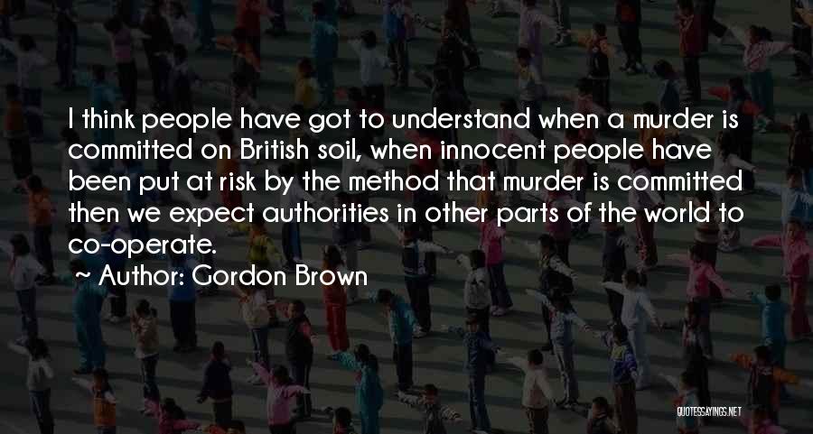 Gordon Brown Quotes: I Think People Have Got To Understand When A Murder Is Committed On British Soil, When Innocent People Have Been