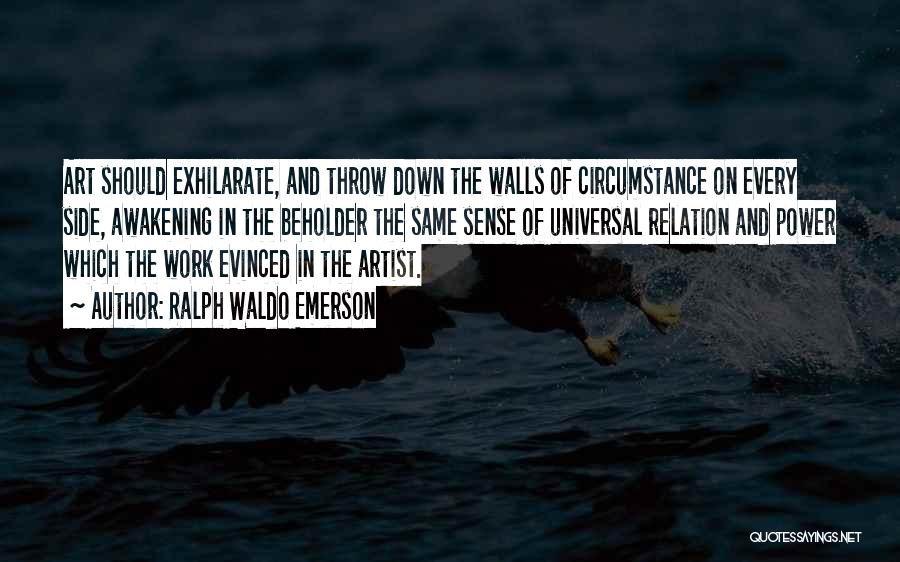 Ralph Waldo Emerson Quotes: Art Should Exhilarate, And Throw Down The Walls Of Circumstance On Every Side, Awakening In The Beholder The Same Sense