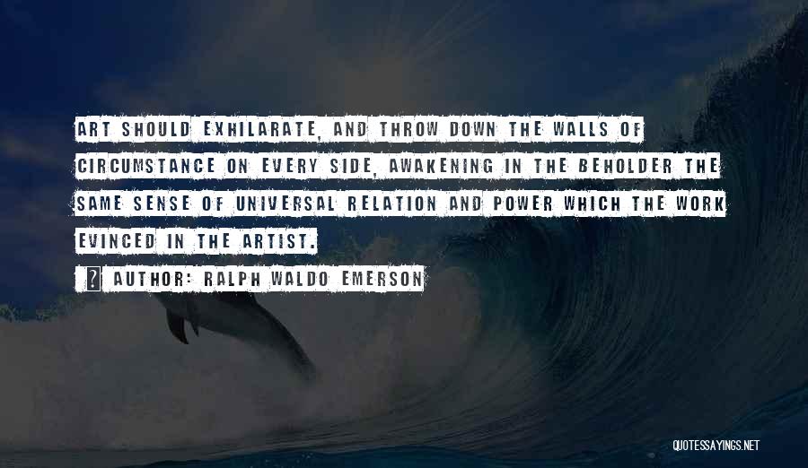 Ralph Waldo Emerson Quotes: Art Should Exhilarate, And Throw Down The Walls Of Circumstance On Every Side, Awakening In The Beholder The Same Sense