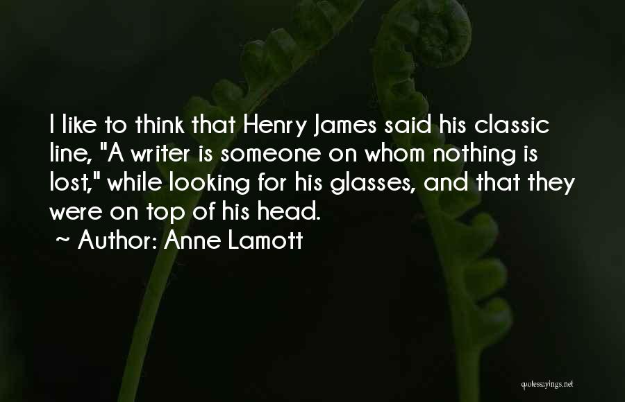 Anne Lamott Quotes: I Like To Think That Henry James Said His Classic Line, A Writer Is Someone On Whom Nothing Is Lost,