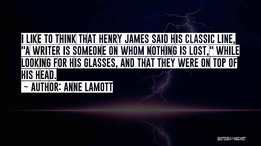 Anne Lamott Quotes: I Like To Think That Henry James Said His Classic Line, A Writer Is Someone On Whom Nothing Is Lost,