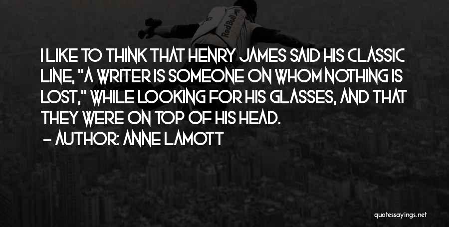 Anne Lamott Quotes: I Like To Think That Henry James Said His Classic Line, A Writer Is Someone On Whom Nothing Is Lost,