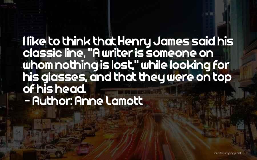 Anne Lamott Quotes: I Like To Think That Henry James Said His Classic Line, A Writer Is Someone On Whom Nothing Is Lost,