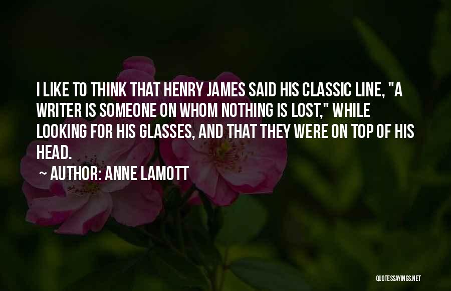 Anne Lamott Quotes: I Like To Think That Henry James Said His Classic Line, A Writer Is Someone On Whom Nothing Is Lost,