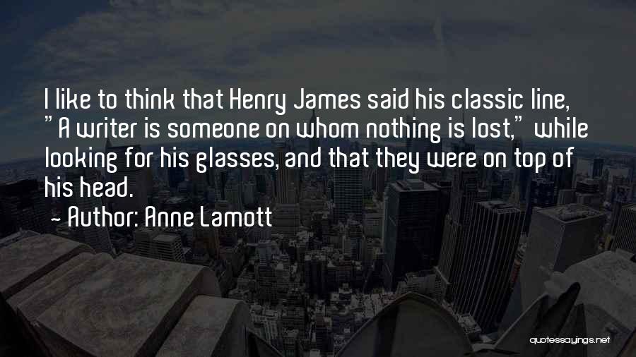 Anne Lamott Quotes: I Like To Think That Henry James Said His Classic Line, A Writer Is Someone On Whom Nothing Is Lost,