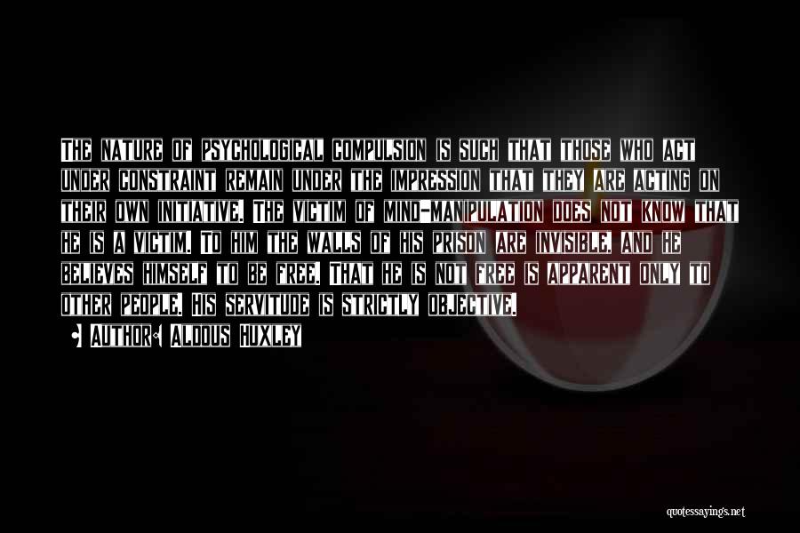 Aldous Huxley Quotes: The Nature Of Psychological Compulsion Is Such That Those Who Act Under Constraint Remain Under The Impression That They Are