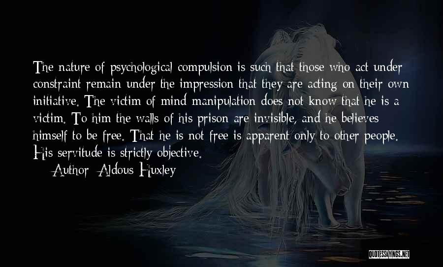 Aldous Huxley Quotes: The Nature Of Psychological Compulsion Is Such That Those Who Act Under Constraint Remain Under The Impression That They Are