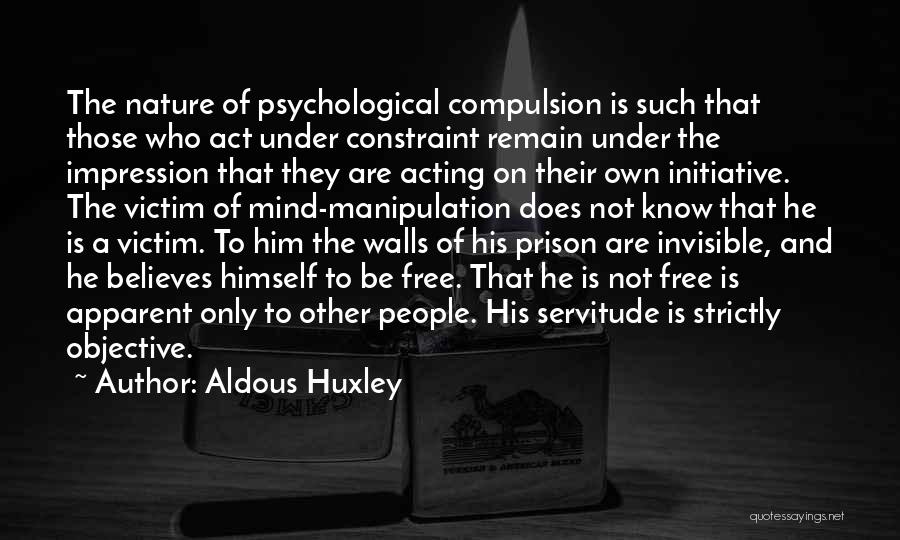 Aldous Huxley Quotes: The Nature Of Psychological Compulsion Is Such That Those Who Act Under Constraint Remain Under The Impression That They Are