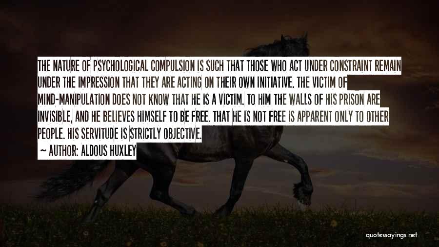 Aldous Huxley Quotes: The Nature Of Psychological Compulsion Is Such That Those Who Act Under Constraint Remain Under The Impression That They Are