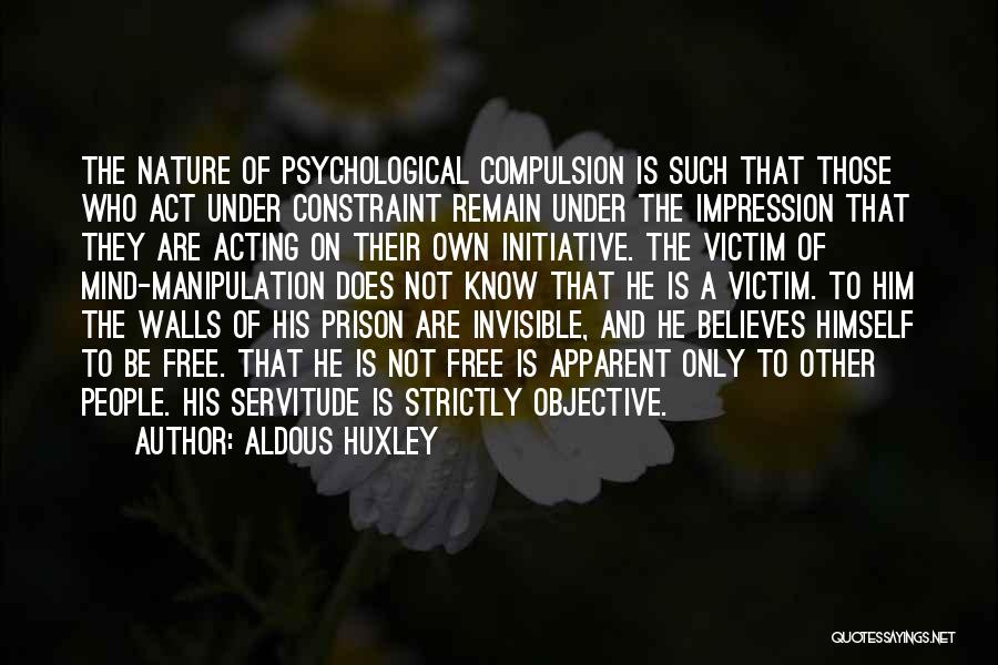 Aldous Huxley Quotes: The Nature Of Psychological Compulsion Is Such That Those Who Act Under Constraint Remain Under The Impression That They Are