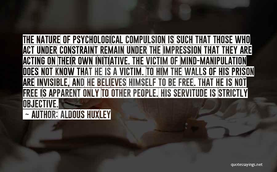 Aldous Huxley Quotes: The Nature Of Psychological Compulsion Is Such That Those Who Act Under Constraint Remain Under The Impression That They Are