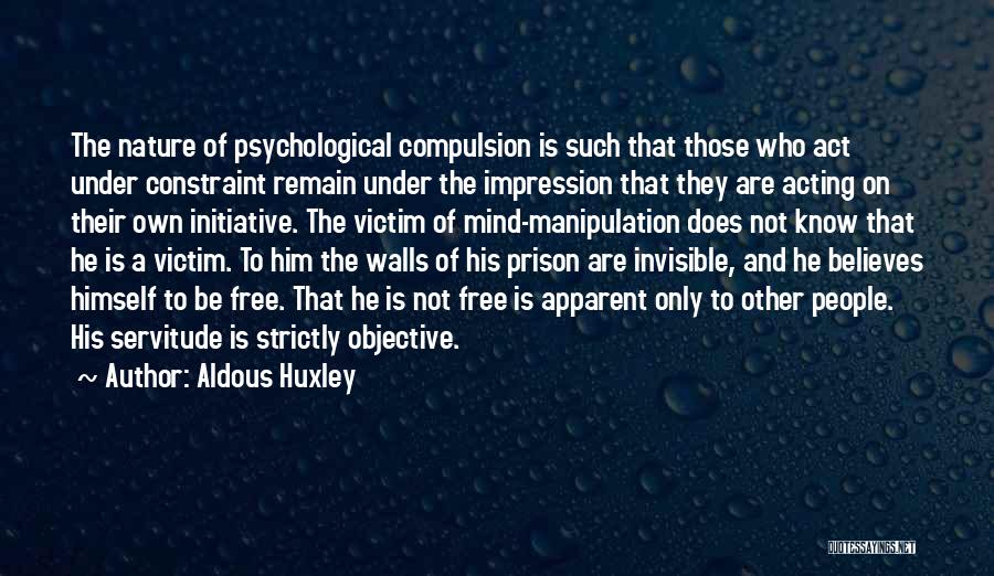 Aldous Huxley Quotes: The Nature Of Psychological Compulsion Is Such That Those Who Act Under Constraint Remain Under The Impression That They Are