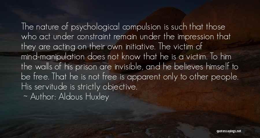 Aldous Huxley Quotes: The Nature Of Psychological Compulsion Is Such That Those Who Act Under Constraint Remain Under The Impression That They Are