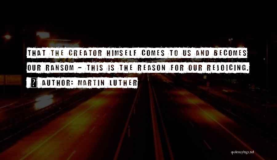 Martin Luther Quotes: That The Creator Himself Comes To Us And Becomes Our Ransom - This Is The Reason For Our Rejoicing.