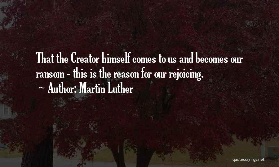 Martin Luther Quotes: That The Creator Himself Comes To Us And Becomes Our Ransom - This Is The Reason For Our Rejoicing.