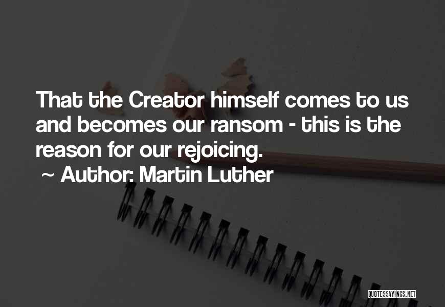 Martin Luther Quotes: That The Creator Himself Comes To Us And Becomes Our Ransom - This Is The Reason For Our Rejoicing.