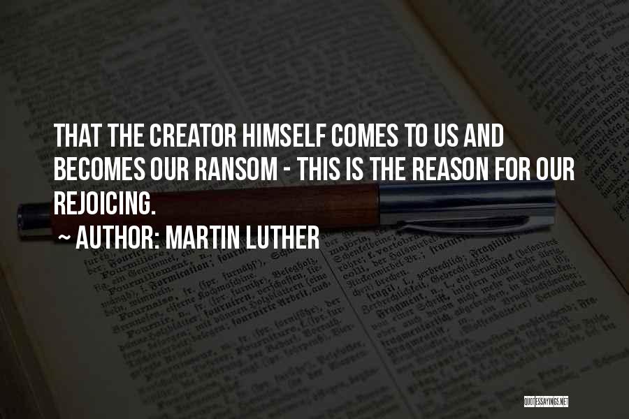 Martin Luther Quotes: That The Creator Himself Comes To Us And Becomes Our Ransom - This Is The Reason For Our Rejoicing.