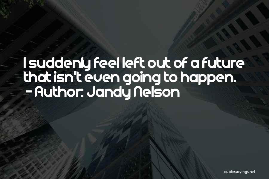 Jandy Nelson Quotes: I Suddenly Feel Left Out Of A Future That Isn't Even Going To Happen.