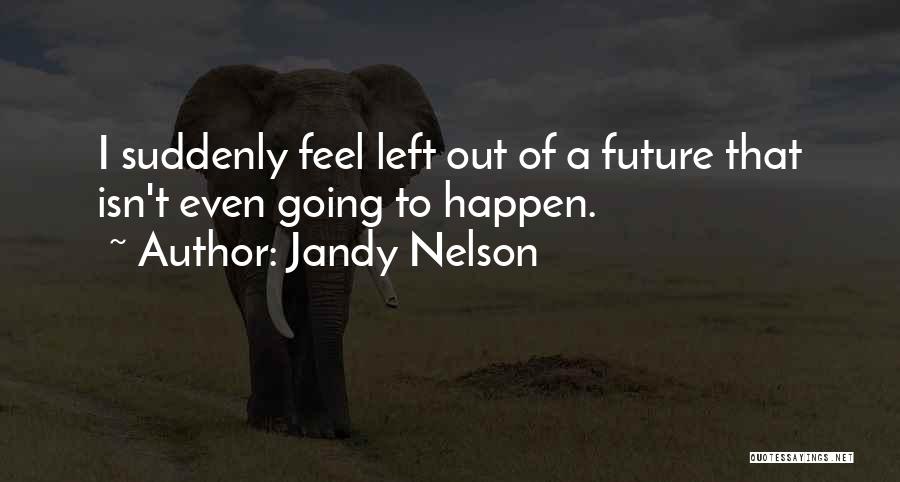 Jandy Nelson Quotes: I Suddenly Feel Left Out Of A Future That Isn't Even Going To Happen.