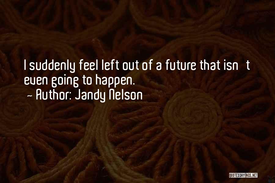 Jandy Nelson Quotes: I Suddenly Feel Left Out Of A Future That Isn't Even Going To Happen.