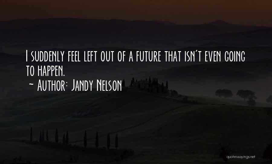 Jandy Nelson Quotes: I Suddenly Feel Left Out Of A Future That Isn't Even Going To Happen.