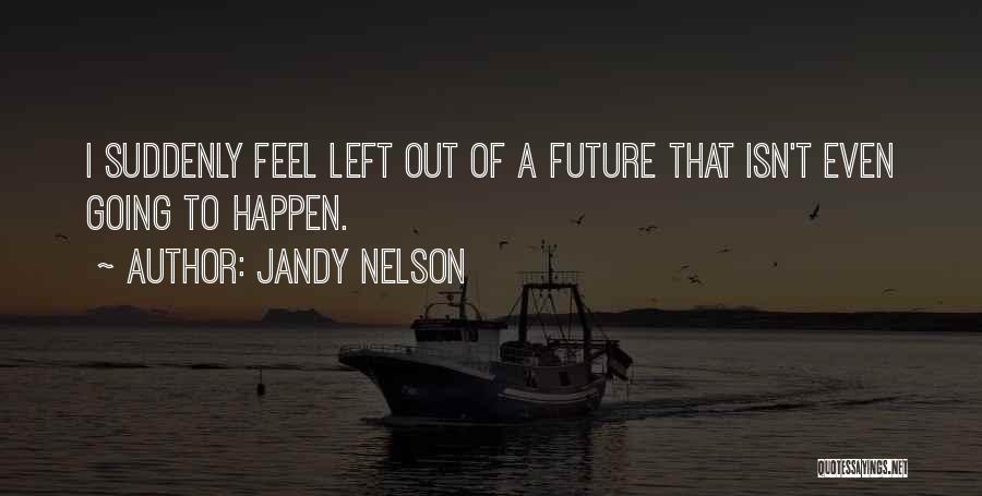 Jandy Nelson Quotes: I Suddenly Feel Left Out Of A Future That Isn't Even Going To Happen.