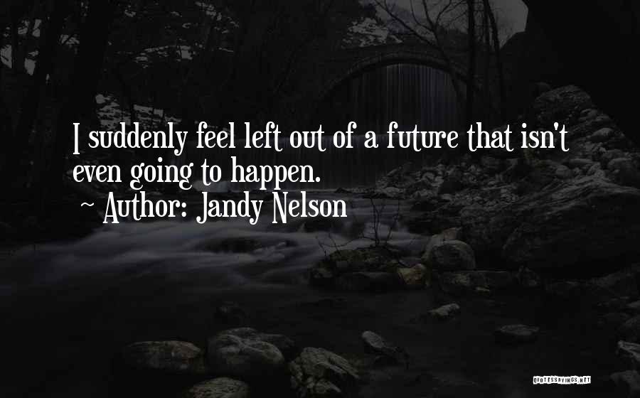 Jandy Nelson Quotes: I Suddenly Feel Left Out Of A Future That Isn't Even Going To Happen.