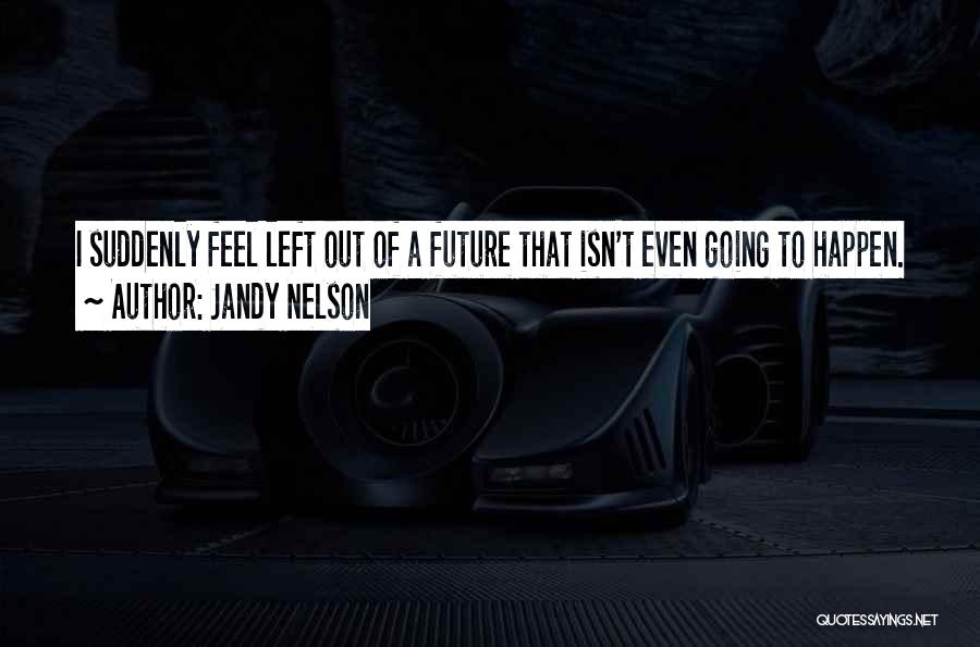 Jandy Nelson Quotes: I Suddenly Feel Left Out Of A Future That Isn't Even Going To Happen.